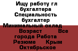 Ищу работу гл. бухгалтера › Специальность ­ бухгалтер › Минимальный оклад ­ 30 000 › Возраст ­ 41 - Все города Работа » Резюме   . Крым,Октябрьское